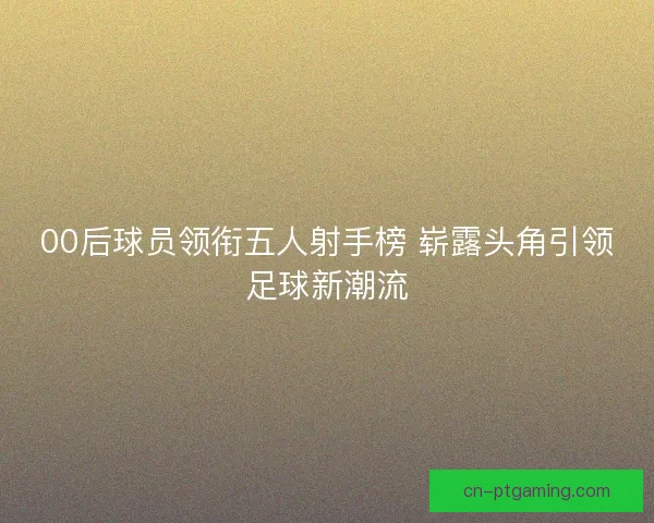 00后球员领衔五人射手榜 崭露头角引领足球新潮流