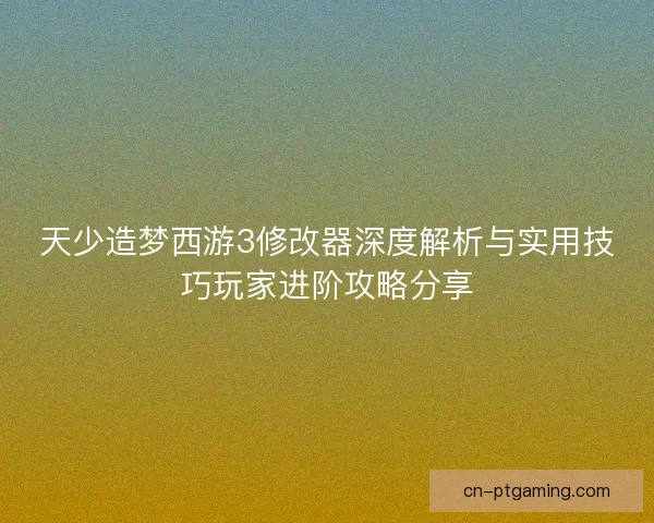 天少造梦西游3修改器深度解析与实用技巧玩家进阶攻略分享