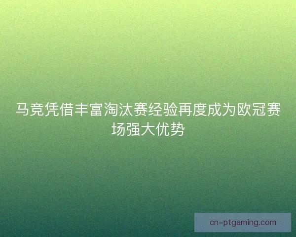 马竞凭借丰富淘汰赛经验再度成为欧冠赛场强大优势
